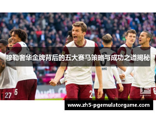 穆勒奢华金牌背后的五大赛马策略与成功之道揭秘 穆勒奢华金牌背后的五大赛马策略与成功之道揭秘