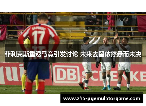 菲利克斯重返马竞引发讨论 未来去留依然悬而未决 菲利克斯重返马竞引发讨论 未来去留依然悬而未决