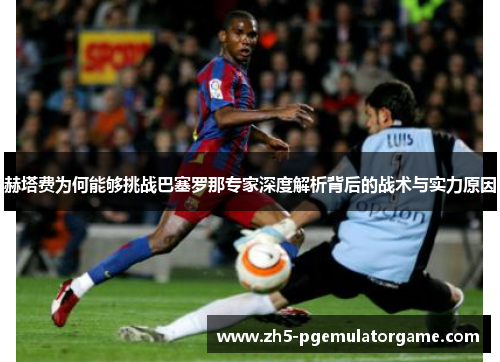 赫塔费为何能够挑战巴塞罗那专家深度解析背后的战术与实力原因 赫塔费为何能够挑战巴塞罗那专家深度解析背后的战术与实力原因