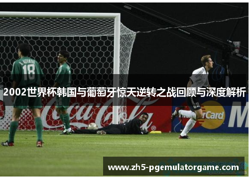 2002世界杯韩国与葡萄牙惊天逆转之战回顾与深度解析 2002世界杯韩国与葡萄牙惊天逆转之战回顾与深度解析