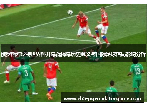俄罗斯对沙特世界杯开幕战揭幕历史意义与国际足球格局影响分析