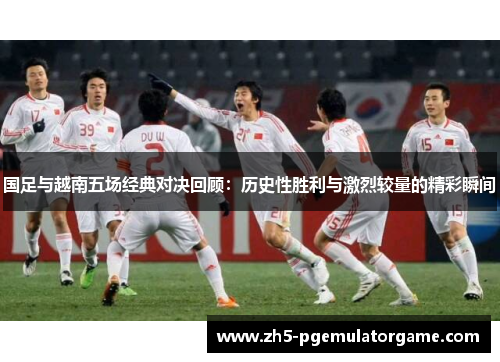 国足与越南五场经典对决回顾:历史性胜利与激烈较量的精彩瞬间 国足与越南五场经典对决回顾:历史性胜利与激烈较量的精彩瞬间