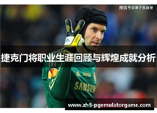 捷克门将职业生涯回顾与辉煌成就分析 捷克门将职业生涯回顾与辉煌成就分析