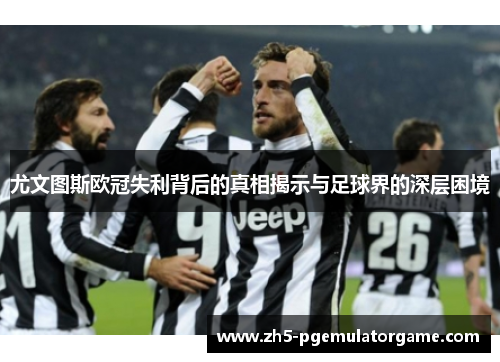 尤文图斯欧冠失利背后的真相揭示与足球界的深层困境