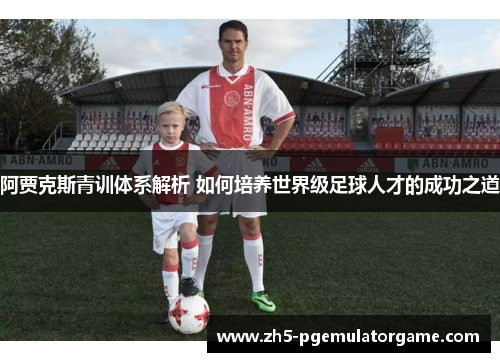 阿贾克斯青训体系解析 如何培养世界级足球人才的成功之道