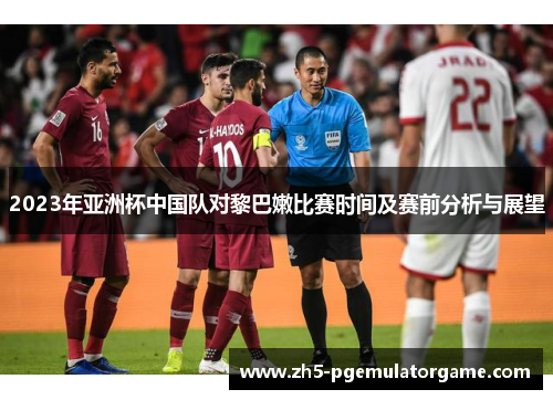 2023年亚洲杯中国队对黎巴嫩比赛时间及赛前分析与展望