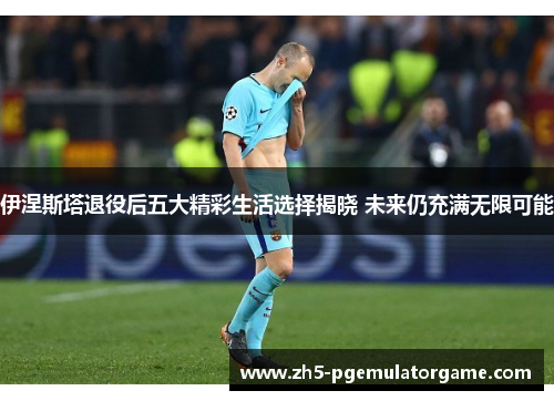 伊涅斯塔退役后五大精彩生活选择揭晓 未来仍充满无限可能 伊涅斯塔退役后五大精彩生活选择揭晓 未来仍充满无限可能