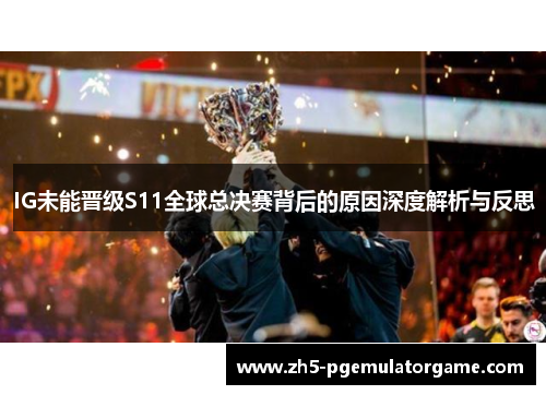 IG未能晋级S11全球总决赛背后的原因深度解析与反思 IG未能晋级S11全球总决赛背后的原因深度解析与反思