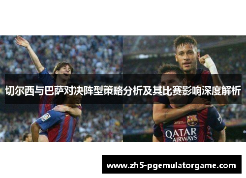 切尔西与巴萨对决阵型策略分析及其比赛影响深度解析
