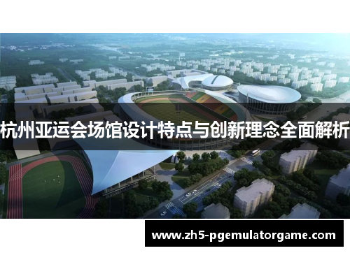 杭州亚运会场馆设计特点与创新理念全面解析