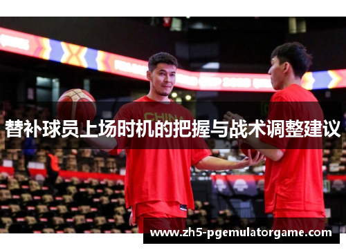 替补球员上场时机的把握与战术调整建议 替补球员上场时机的把握与战术调整建议