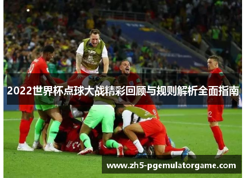 2022世界杯点球大战精彩回顾与规则解析全面指南