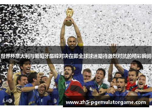 世界杯意大利与葡萄牙巅峰对决在即全球球迷期待激烈对抗的精彩瞬间 世界杯意大利与葡萄牙巅峰对决在即全球球迷期待激烈对抗的精彩瞬间