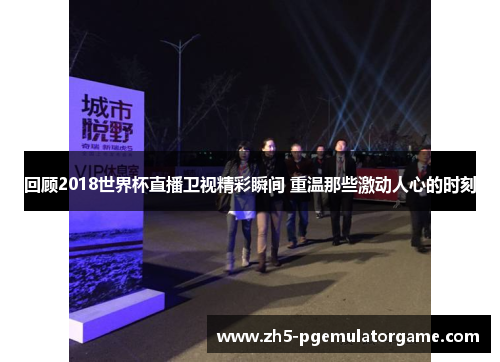 回顾2018世界杯直播卫视精彩瞬间 重温那些激动人心的时刻 回顾2018世界杯直播卫视精彩瞬间 重温那些激动人心的时刻