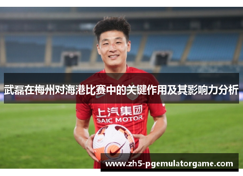 武磊在梅州对海港比赛中的关键作用及其影响力分析