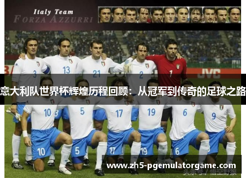 意大利队世界杯辉煌历程回顾：从冠军到传奇的足球之路