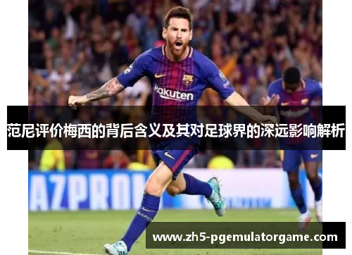 范尼评价梅西的背后含义及其对足球界的深远影响解析
