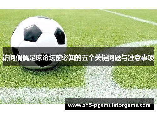 访问偶偶足球论坛前必知的五个关键问题与注意事项 访问偶偶足球论坛前必知的五个关键问题与注意事项