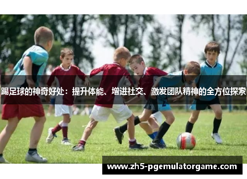 踢足球的神奇好处：提升体能、增进社交、激发团队精神的全方位探索