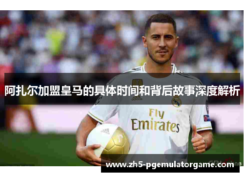 阿扎尔加盟皇马的具体时间和背后故事深度解析