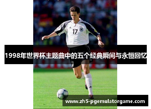 1998年世界杯主题曲中的五个经典瞬间与永恒回忆
