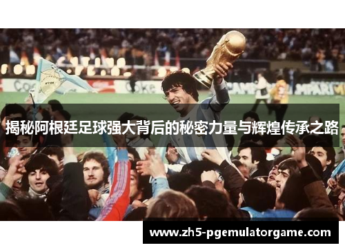 揭秘阿根廷足球强大背后的秘密力量与辉煌传承之路