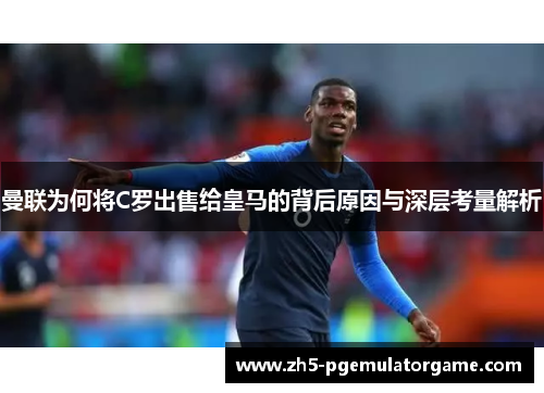 曼联为何将C罗出售给皇马的背后原因与深层考量解析 曼联为何将C罗出售给皇马的背后原因与深层考量解析