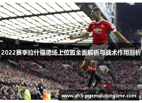 2022赛季拉什福德场上位置全面解析与战术作用剖析