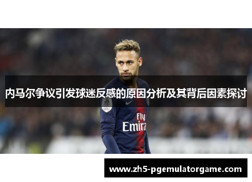 内马尔争议引发球迷反感的原因分析及其背后因素探讨