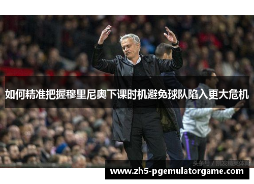 如何精准把握穆里尼奥下课时机避免球队陷入更大危机