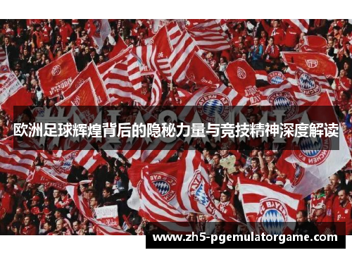 欧洲足球辉煌背后的隐秘力量与竞技精神深度解读 欧洲足球辉煌背后的隐秘力量与竞技精神深度解读