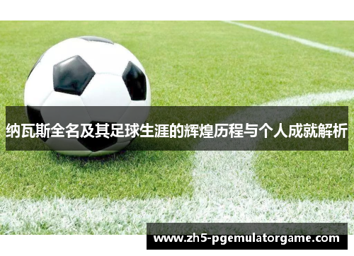 纳瓦斯全名及其足球生涯的辉煌历程与个人成就解析