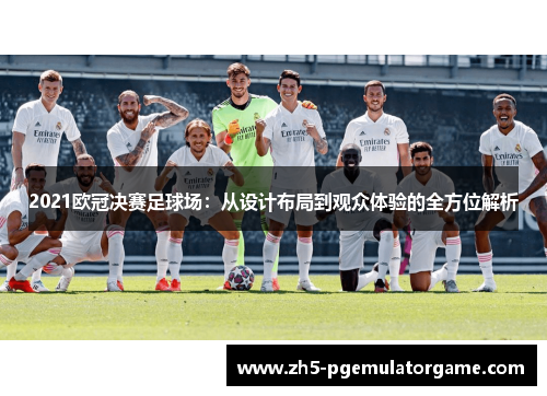 2021欧冠决赛足球场：从设计布局到观众体验的全方位解析