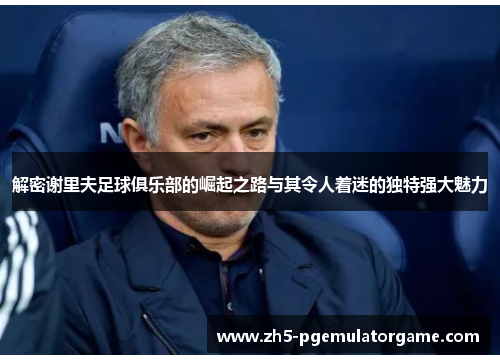 解密谢里夫足球俱乐部的崛起之路与其令人着迷的独特强大魅力