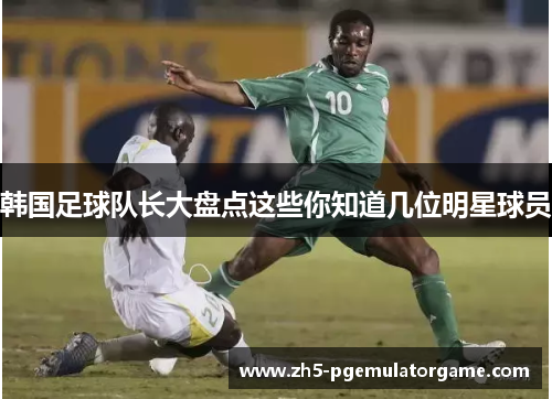 韩国足球队长大盘点这些你知道几位明星球员