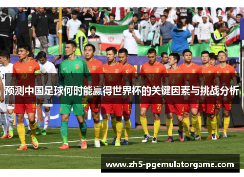 预测中国足球何时能赢得世界杯的关键因素与挑战分析
