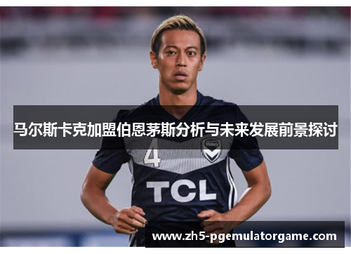 马尔斯卡克加盟伯恩茅斯分析与未来发展前景探讨