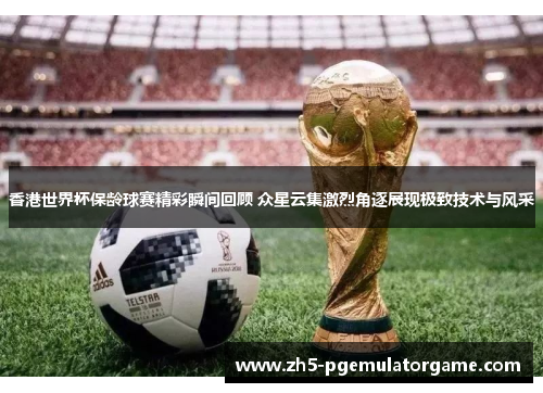 香港世界杯保龄球赛精彩瞬间回顾 众星云集激烈角逐展现极致技术与风采