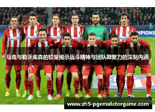 马竞与勒沃库森的较量揭示战斗精神与团队凝聚力的深刻内涵 马竞与勒沃库森的较量揭示战斗精神与团队凝聚力的深刻内涵