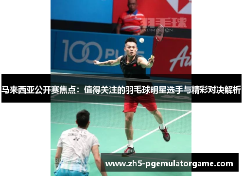 马来西亚公开赛焦点:值得关注的羽毛球明星选手与精彩对决解析 马来西亚公开赛焦点:值得关注的羽毛球明星选手与精彩对决解析