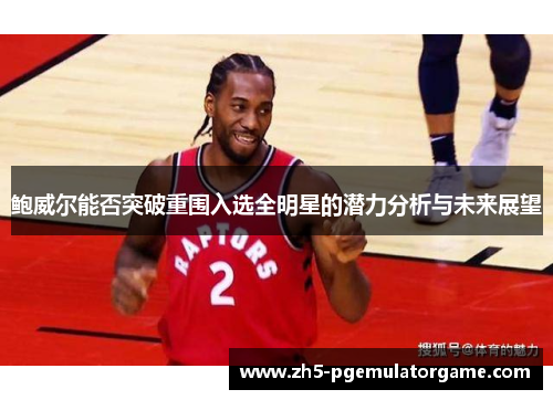 鲍威尔能否突破重围入选全明星的潜力分析与未来展望