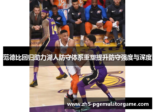 范德比回归助力湖人防守体系重塑提升防守强度与深度