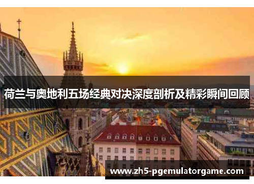 荷兰与奥地利五场经典对决深度剖析及精彩瞬间回顾 荷兰与奥地利五场经典对决深度剖析及精彩瞬间回顾