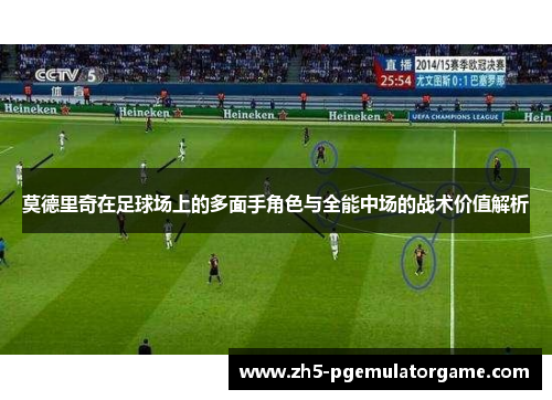 莫德里奇在足球场上的多面手角色与全能中场的战术价值解析 莫德里奇在足球场上的多面手角色与全能中场的战术价值解析