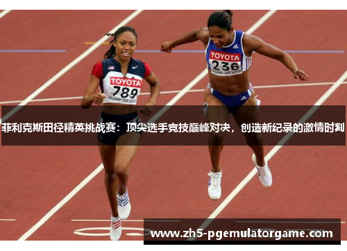 菲利克斯田径精英挑战赛：顶尖选手竞技巅峰对决，创造新纪录的激情时刻