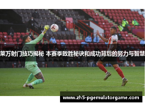 莱万射门技巧揭秘 本赛季致胜秘诀和成功背后的努力与智慧