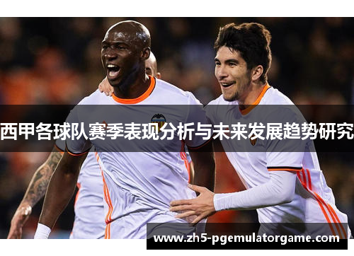 西甲各球队赛季表现分析与未来发展趋势研究