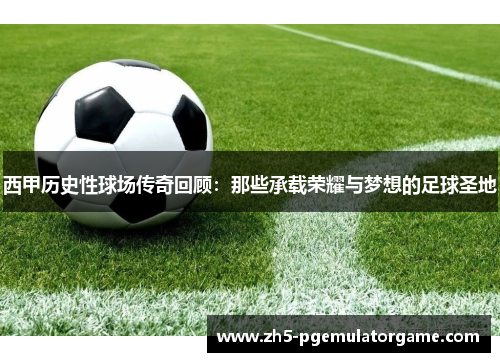 西甲历史性球场传奇回顾：那些承载荣耀与梦想的足球圣地