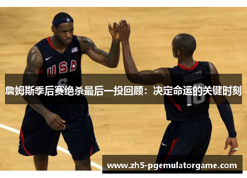 詹姆斯季后赛绝杀最后一投回顾：决定命运的关键时刻
