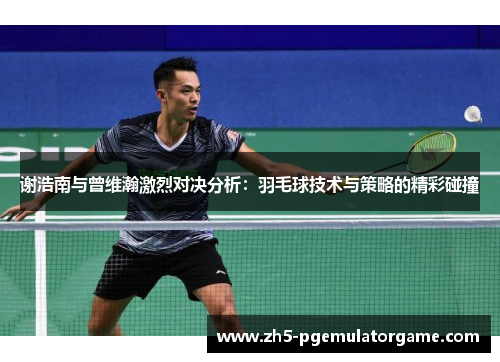 谢浩南与曾维瀚激烈对决分析:羽毛球技术与策略的精彩碰撞 谢浩南与曾维瀚激烈对决分析:羽毛球技术与策略的精彩碰撞